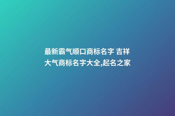 最新霸气顺口商标名字 吉祥大气商标名字大全,起名之家-第1张-商标起名-玄机派